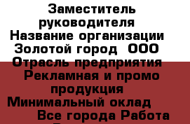 Заместитель руководителя › Название организации ­ Золотой город, ООО › Отрасль предприятия ­ Рекламная и промо-продукция › Минимальный оклад ­ 35 000 - Все города Работа » Вакансии   . Башкортостан респ.,Баймакский р-н